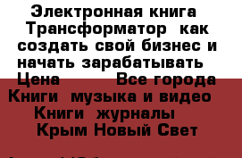 Электронная книга «Трансформатор» как создать свой бизнес и начать зарабатывать › Цена ­ 100 - Все города Книги, музыка и видео » Книги, журналы   . Крым,Новый Свет